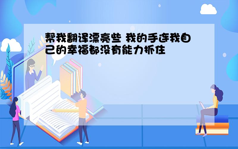 帮我翻译漂亮些 我的手连我自己的幸福都没有能力抓住