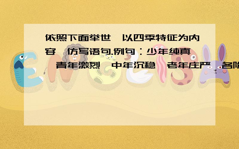 依照下面举世,以四季特征为内容,仿写语句.例句：少年纯真,青年激烈,中年沉稳,老年庄严,各阶段的不同特征,连缀起灿烂的人生.仿句：