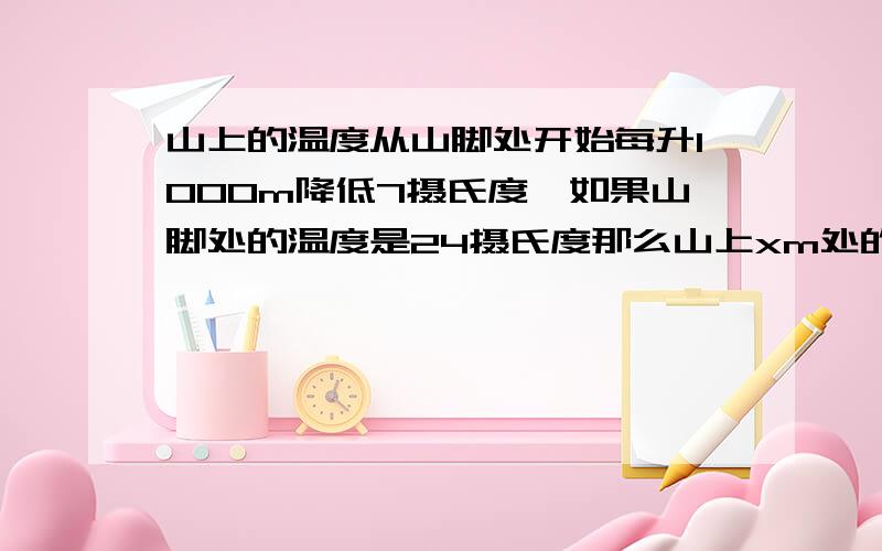 山上的温度从山脚处开始每升1000m降低7摄氏度,如果山脚处的温度是24摄氏度那么山上xm处的温度是什么