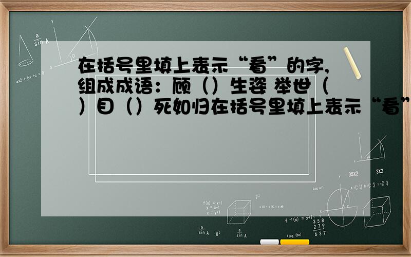 在括号里填上表示“看”的字,组成成语：顾（）生姿 举世（）目（）死如归在括号里填上表示“看”的字,组成成语：顾（）生姿 举世（）目 （）死如归