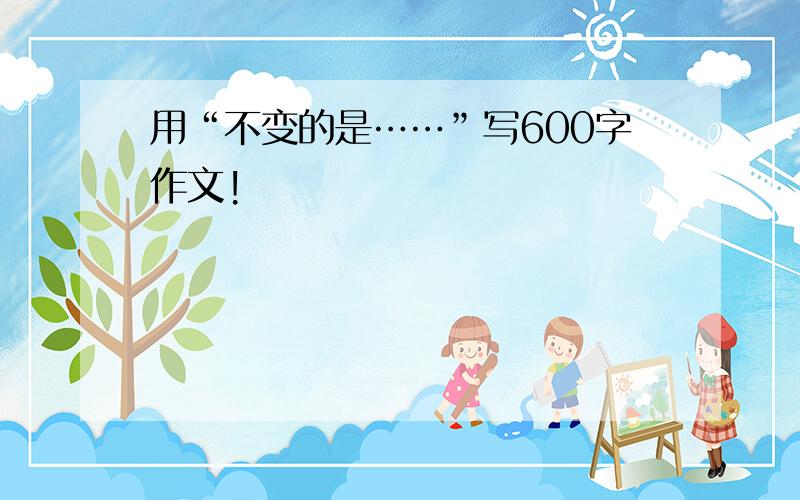 用“不变的是……”写600字作文!