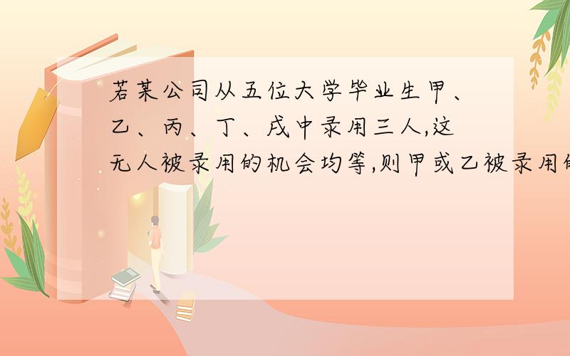 若某公司从五位大学毕业生甲、乙、丙、丁、戌中录用三人,这无人被录用的机会均等,则甲或乙被录用的概率为（A）2/3               