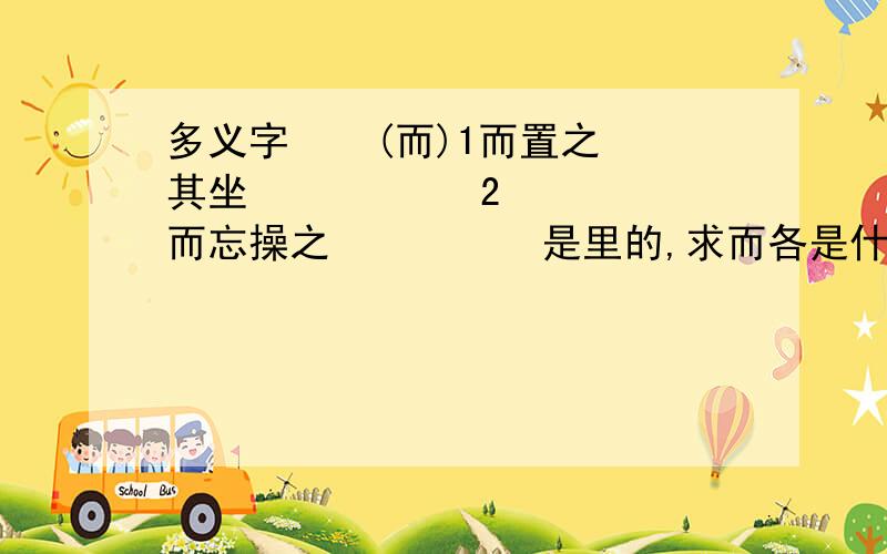 多义字    (而)1而置之其坐           2而忘操之          是里的,求而各是什么意思