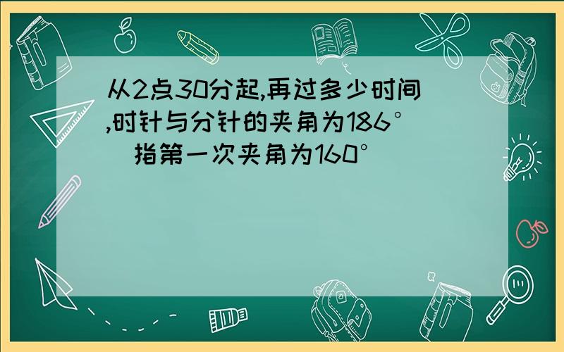 从2点30分起,再过多少时间,时针与分针的夹角为186°(指第一次夹角为160°)