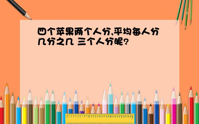 四个苹果两个人分,平均每人分几分之几 三个人分昵?