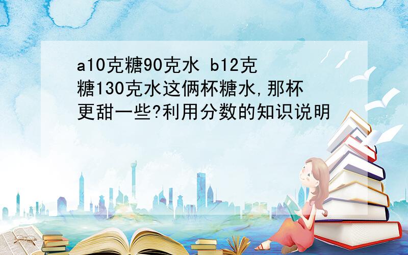 a10克糖90克水 b12克糖130克水这俩杯糖水,那杯更甜一些?利用分数的知识说明