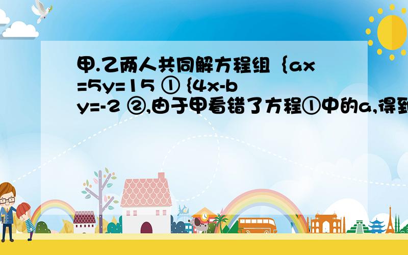 甲.乙两人共同解方程组｛ax=5y=15 ① {4x-by=-2 ②,由于甲看错了方程①中的a,得到方程组的解为｛x=-3 {y=-1;乙看错了方程②中的b,得到方程组的解为｛x=5 2004 ｛y=4 式计算a +[负10分子1b]2005的值