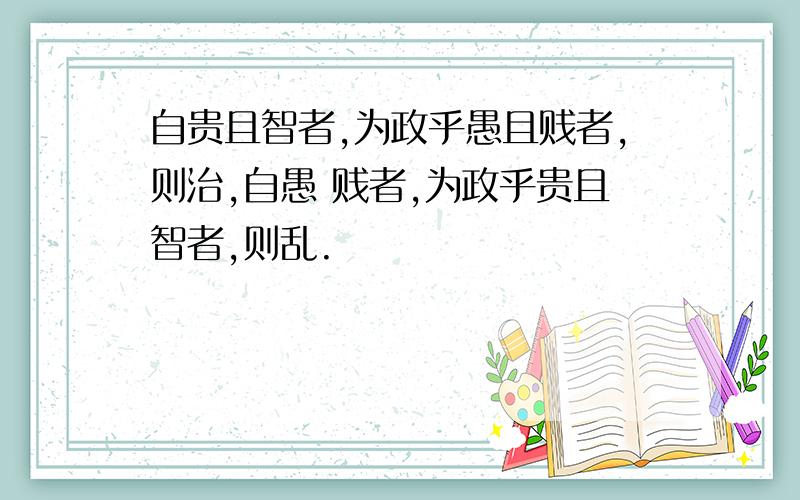 自贵且智者,为政乎愚且贱者,则治,自愚 贱者,为政乎贵且智者,则乱.