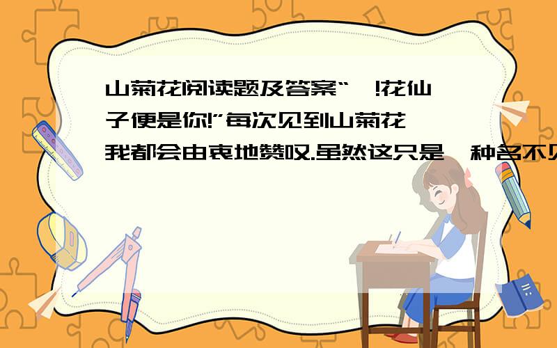 山菊花阅读题及答案“噢!花仙子便是你!”每次见到山菊花,我都会由衷地赞叹.虽然这只是一种名不见经传的山间野花.    朝阳柔柔地,匀匀地照在山菊花上,使得她娇小的花瓣溢彩流光.淡紫的