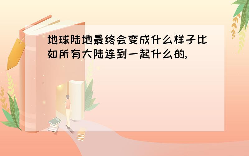 地球陆地最终会变成什么样子比如所有大陆连到一起什么的,