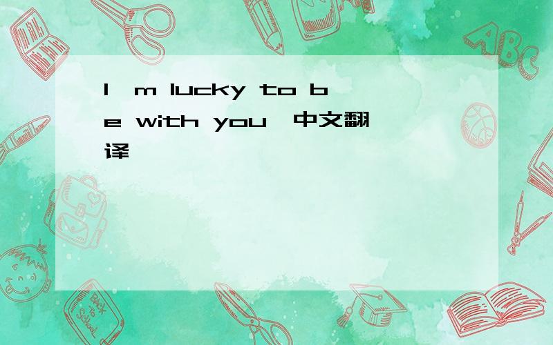 I'm lucky to be with you,中文翻译