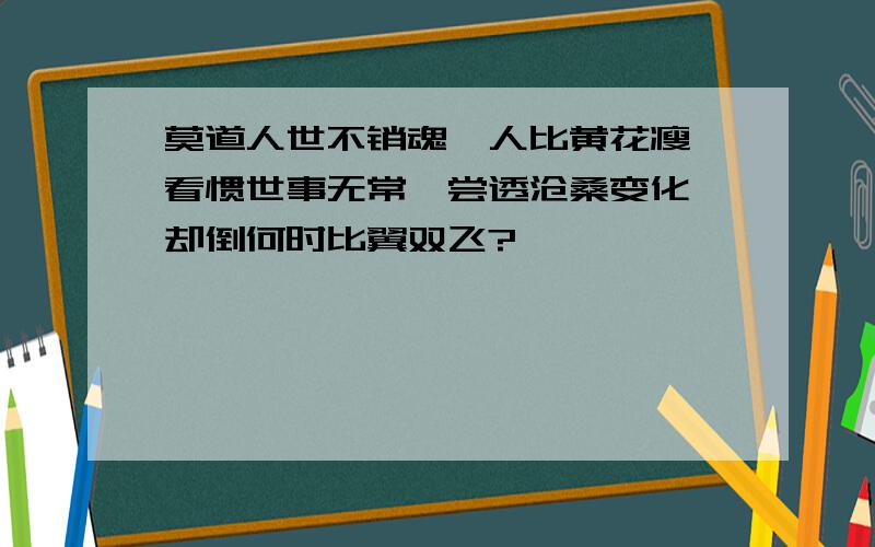 莫道人世不销魂,人比黄花瘦,看惯世事无常,尝透沧桑变化,却倒何时比翼双飞?