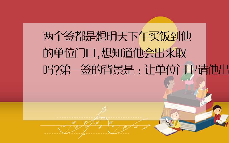 两个签都是想明天下午买饭到他的单位门口,想知道他会出来取吗?第一签的背景是：让单位门卫请他出来取饭吃,就说是他提前订好的饭送过来了签文：舟离古渡月离云,人出潼关好问津,且向