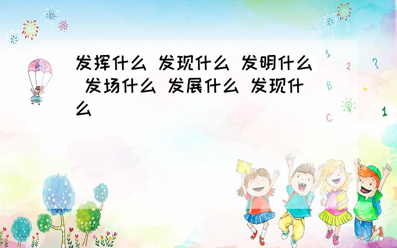 发挥什么 发现什么 发明什么 发场什么 发展什么 发现什么