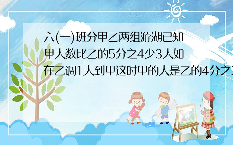 六(一)班分甲乙两组游湖已知甲人数比乙的5分之4少3人如在乙调1人到甲这时甲的人是乙的4分之3,甲乙原各几人急救