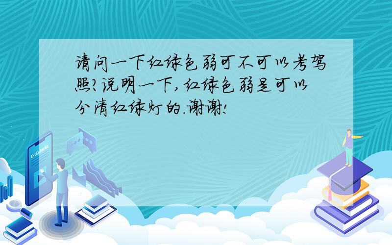 请问一下红绿色弱可不可以考驾照?说明一下,红绿色弱是可以分清红绿灯的.谢谢!