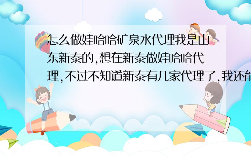 怎么做娃哈哈矿泉水代理我是山东新泰的,想在新泰做娃哈哈代理,不过不知道新泰有几家代理了,我还能不能做,谁能告诉我询问哪里可以知道能不能做和怎么做啊,