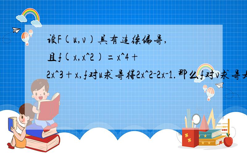 设F(u,v)具有连续偏导,且f(x,x^2)=x^4+2x^3+x,f对u求导得2x^2-2x-1.那么f对v求导是多少?大家帮下忙.貌似很简单,但是我就是做不出来~