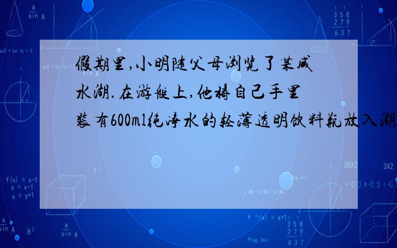 假期里,小明随父母浏览了某咸水湖.在游艇上,他将自己手里装有600ml纯净水的轻薄透明饮料瓶放入湖中...假期里,小明随父母浏览了某咸水湖.在游艇上,他将自己手里装有600ml纯净水的轻薄透明