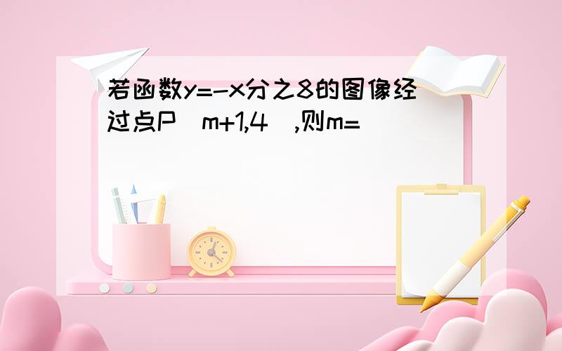 若函数y=-x分之8的图像经过点P(m+1,4),则m=