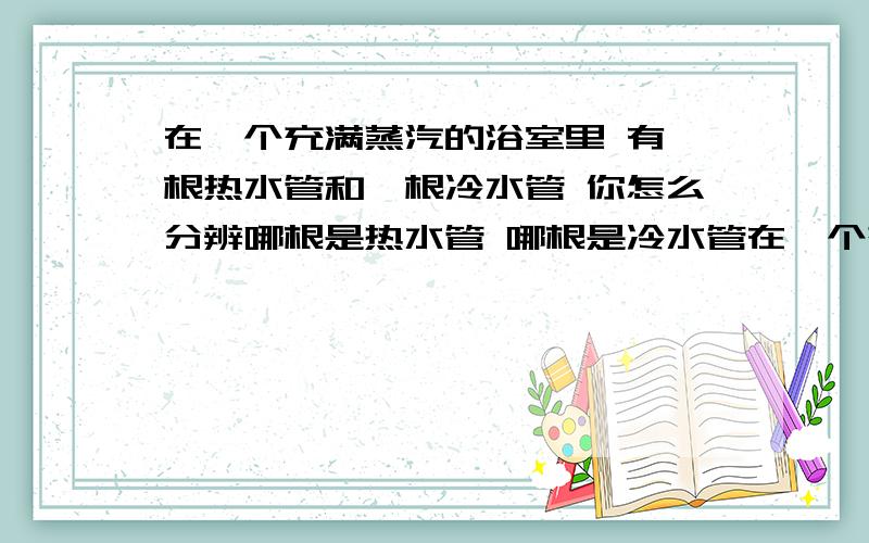 在一个充满蒸汽的浴室里 有一根热水管和一根冷水管 你怎么分辨哪根是热水管 哪根是冷水管在一个充满蒸汽的浴室里 有一根热水管和一根冷水管 你怎么分辨哪根是热水管 哪根是冷水管