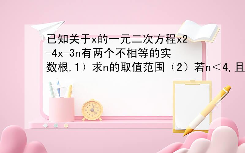 已知关于x的一元二次方程x2-4x-3n有两个不相等的实数根,1）求n的取值范围（2）若n＜4,且方程的两个实数根都是整数,求n的值