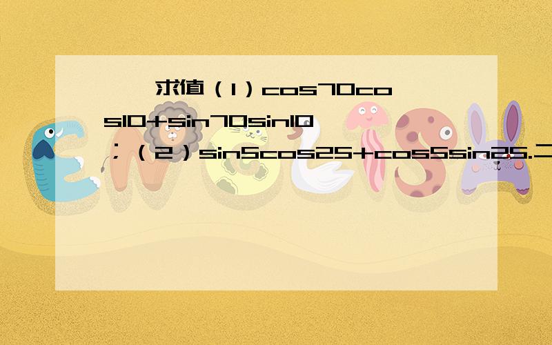 一、求值（1）cos70cos10+sin70sin10；（2）sin5cos25+cos5sin25.二、已知cosE=一（4/5）,且E属于（丌,3丌/2）,求sin[E+（丌/6）]的值.