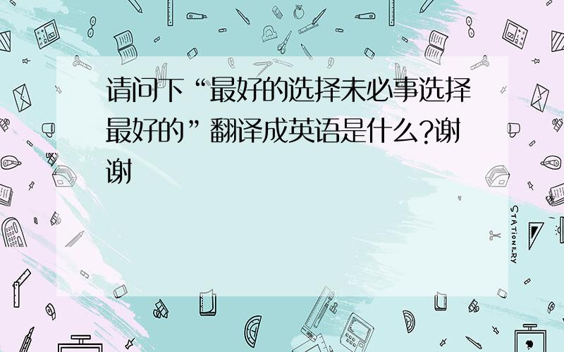 请问下“最好的选择未必事选择最好的”翻译成英语是什么?谢谢