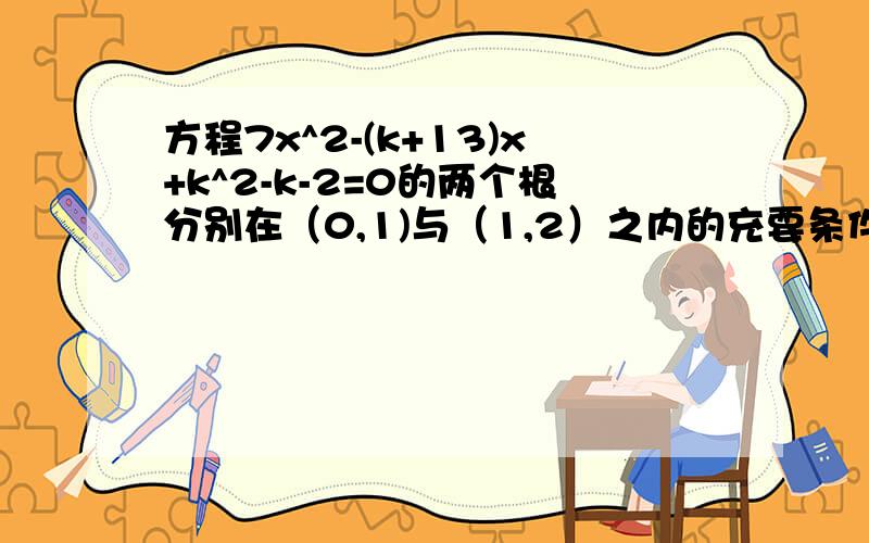 方程7x^2-(k+13)x+k^2-k-2=0的两个根分别在（0,1)与（1,2）之内的充要条件.k∈R