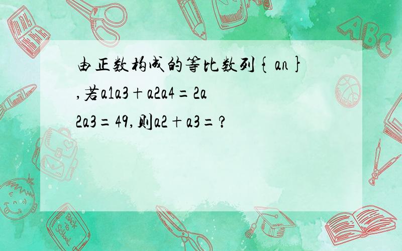 由正数构成的等比数列{an},若a1a3+a2a4=2a2a3=49,则a2+a3=?