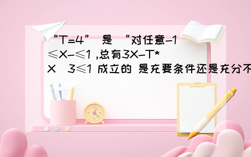 “T=4” 是 “对任意-1≤X-≤1 ,总有3X-T*X^3≤1 成立的 是充要条件还是充分不必要条件.