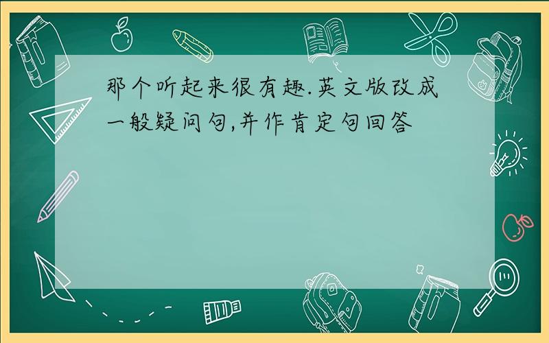 那个听起来很有趣.英文版改成一般疑问句,并作肯定句回答