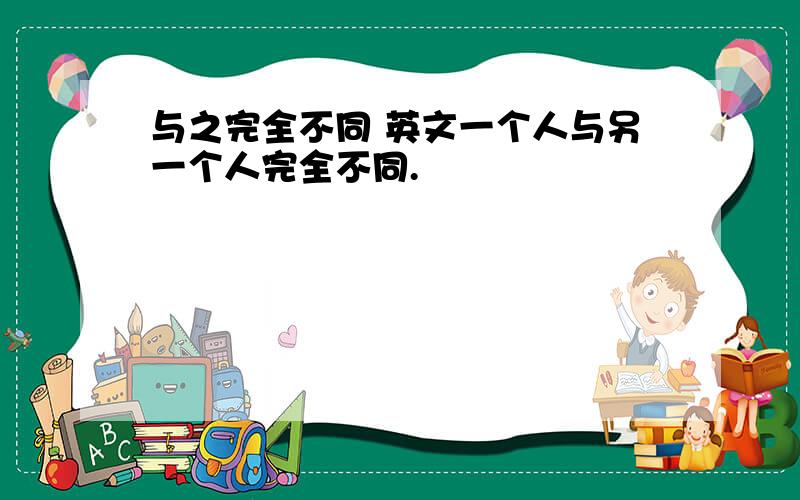 与之完全不同 英文一个人与另一个人完全不同.