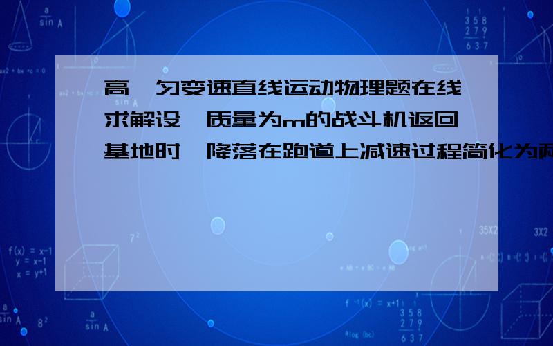 高一匀变速直线运动物理题在线求解设一质量为m的战斗机返回基地时,降落在跑道上减速过程简化为两个匀减速直线运动.战斗机以速度v0着陆后立即打开减速阻力伞,加速度大小为a1,运动时间