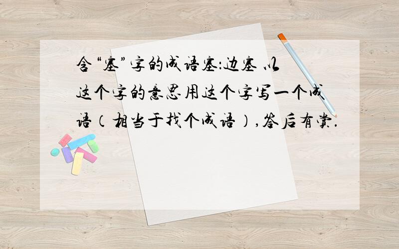 含“塞”字的成语塞：边塞 以这个字的意思用这个字写一个成语（相当于找个成语）,答后有赏.