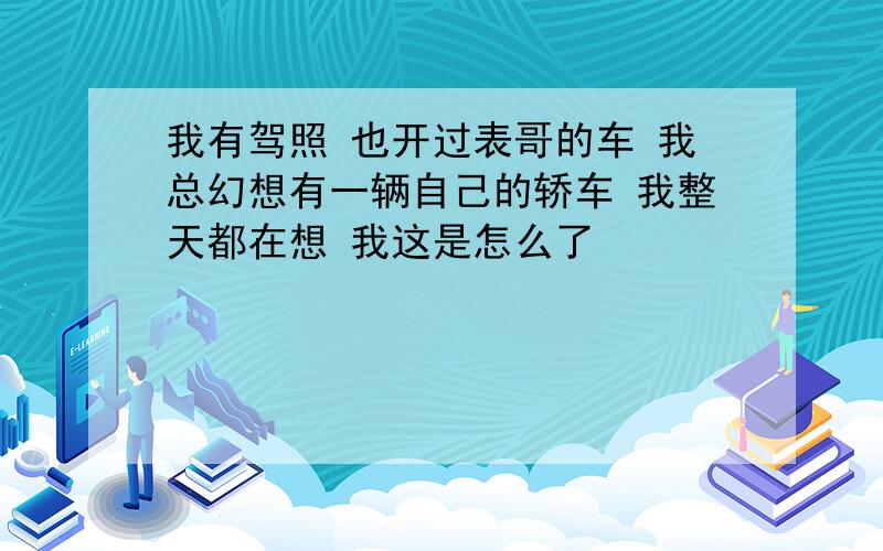 我有驾照 也开过表哥的车 我总幻想有一辆自己的轿车 我整天都在想 我这是怎么了