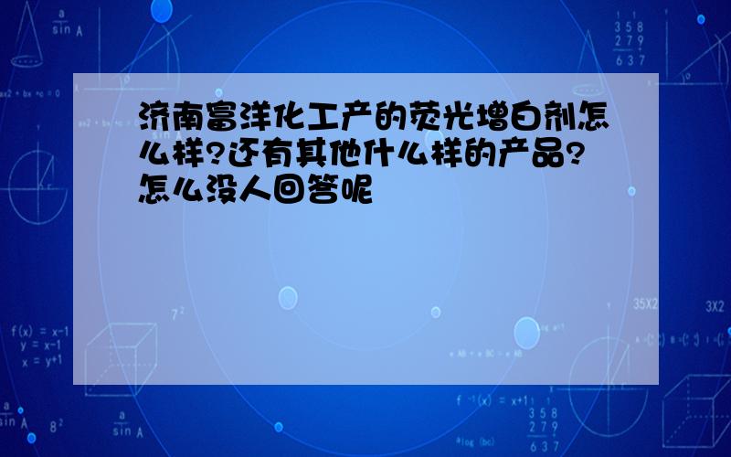 济南富洋化工产的荧光增白剂怎么样?还有其他什么样的产品?怎么没人回答呢