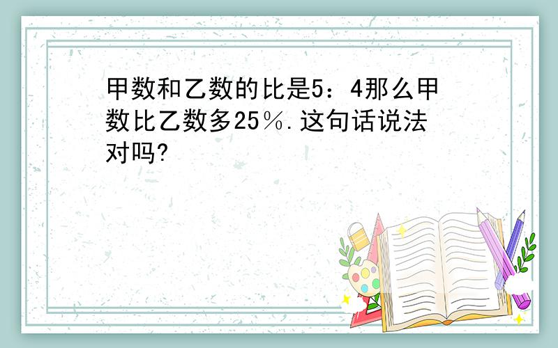 甲数和乙数的比是5：4那么甲数比乙数多25％.这句话说法对吗?