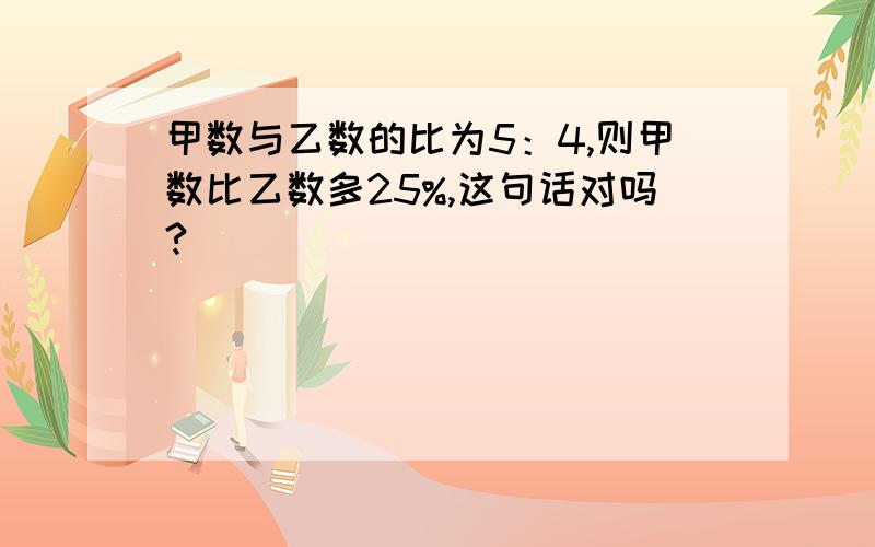 甲数与乙数的比为5：4,则甲数比乙数多25%,这句话对吗?