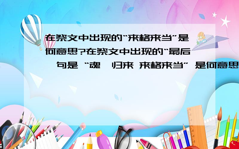 在祭文中出现的“来格来当”是何意思?在祭文中出现的“最后一句是 “魂兮归来 来格来当” 是何意思?