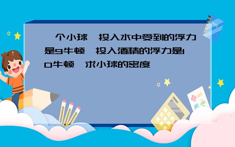 一个小球,投入水中受到的浮力是9牛顿,投入酒精的浮力是10牛顿,求小球的密度