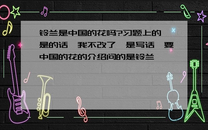 铃兰是中国的花吗?习题上的,是的话,我不改了,是写话,要中国的花的介绍问的是铃兰