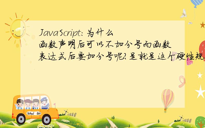 JavaScript：为什么函数声明后可以不加分号而函数表达式后要加分号呢?是就是这个硬性规定的,还是有什么机制原因呢function functionName(arg0,arg1,arg2){//函数声明}var functionName=function(arg0,arg1,arg2){//