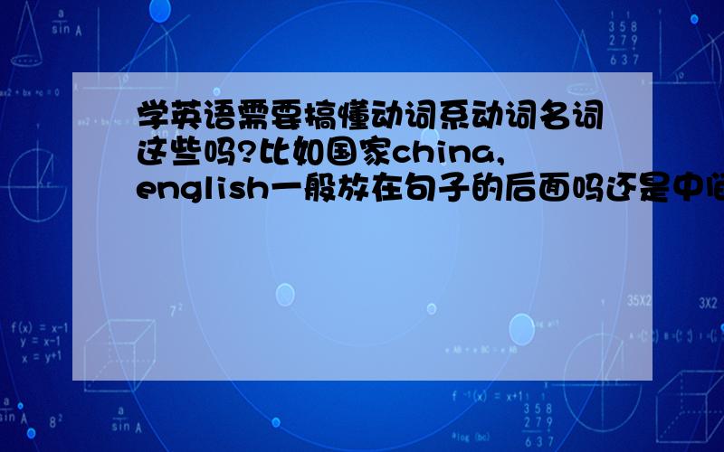 学英语需要搞懂动词系动词名词这些吗?比如国家china,english一般放在句子的后面吗还是中间吗