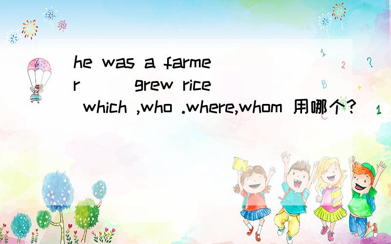 he was a farmer （ ）grew rice which ,who .where,whom 用哪个?