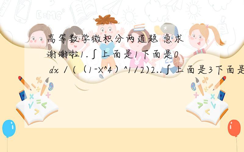 高等数学微积分两道题 急求 谢谢啦1.∫上面是1下面是0 dx / (（1-X^4）^1/2)2..∫上面是3下面是0 dx / ( X - 1)^3/2