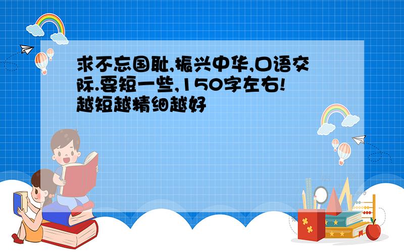 求不忘国耻,振兴中华,口语交际.要短一些,150字左右!越短越精细越好