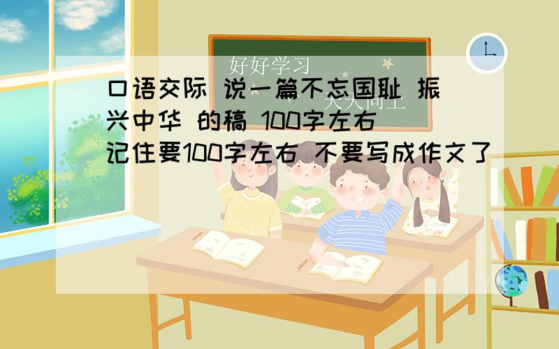 口语交际 说一篇不忘国耻 振兴中华 的稿 100字左右 记住要100字左右 不要写成作文了