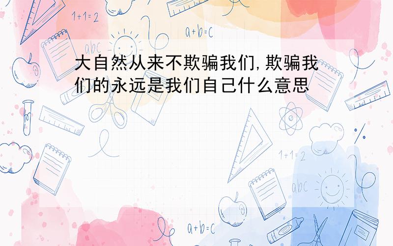 大自然从来不欺骗我们,欺骗我们的永远是我们自己什么意思