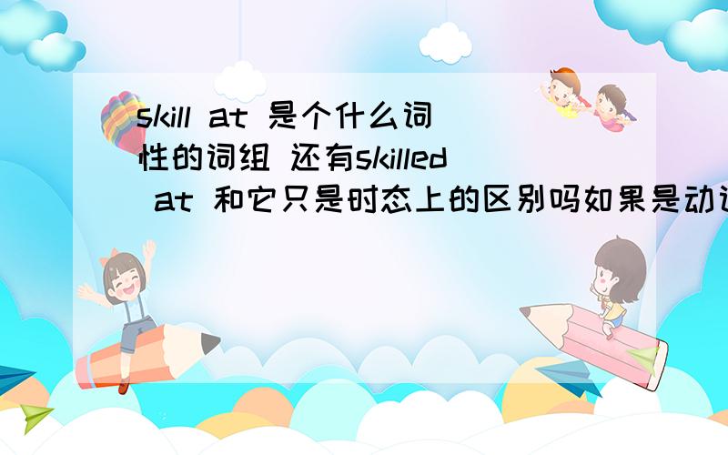 skill at 是个什么词性的词组 还有skilled at 和它只是时态上的区别吗如果是动词 请问是实意还是情态